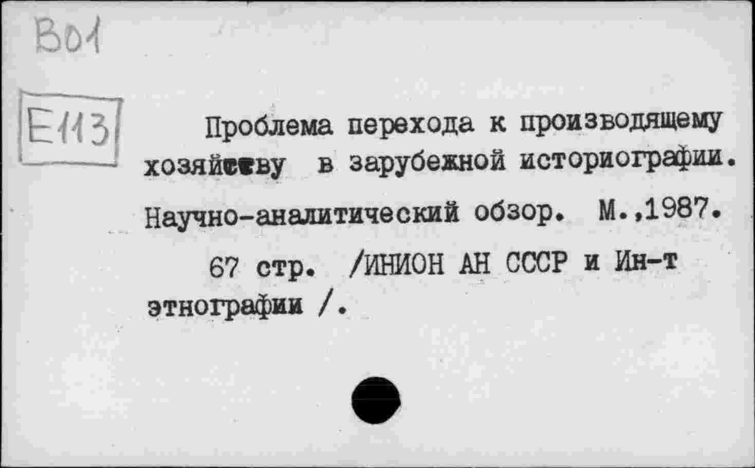 ﻿Проблема перехода к производящему хозяйству в зарубежной историографии.
Научно-аналитический обзор. М.,1987.
67 стр. /ИНИОН АН СССР и Ин-т этнографии /.